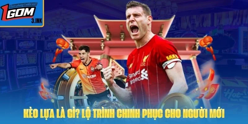 Kèo Lựa Là Gì? Lộ Trình Chinh Phục Cho Người Mới