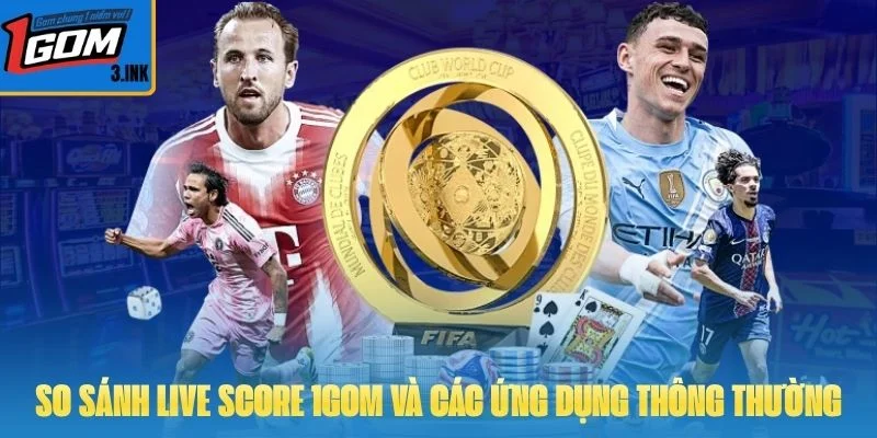 So sánh Live Score 1GOM và các ứng dụng thông thường